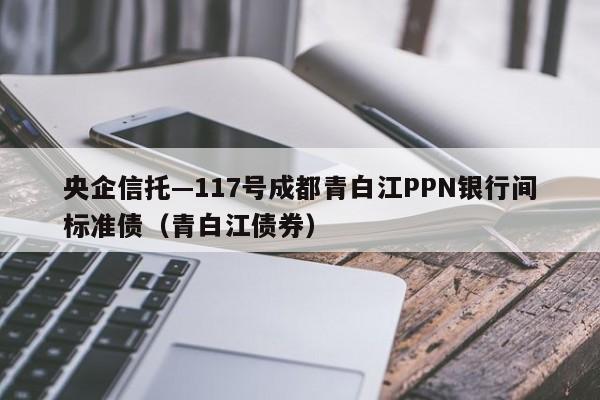 央企信托—117号成都青白江PPN银行间标准债（青白江债券）