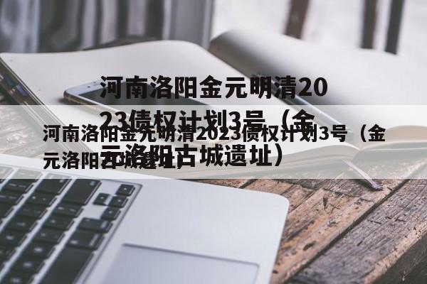 河南洛阳金元明清2023债权计划3号（金元洛阳古城遗址）