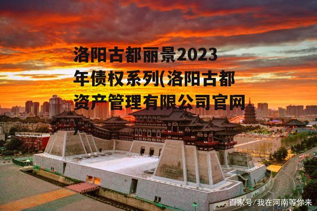 洛阳古都丽景2023年债权系列(洛阳古都资产管理有限公司官网)