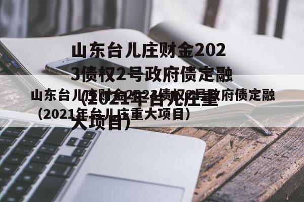 山东台儿庄财金2023债权2号政府债定融（2021年台儿庄重大项目）
