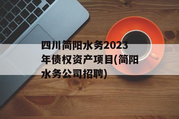四川简阳水务2023年债权资产项目(简阳水务公司招聘)