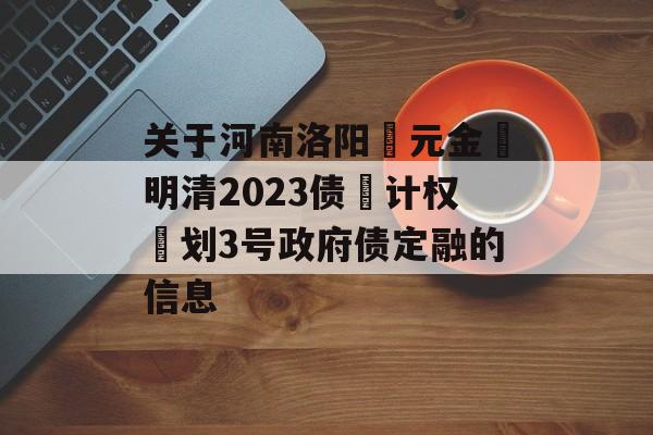 关于河南洛阳‮元金‬明清2023债‮计权‬划3号政府债定融的信息
