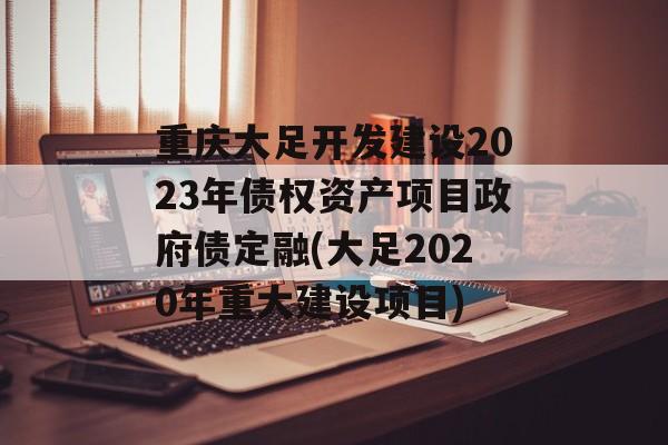 重庆大足开发建设2023年债权资产项目政府债定融(大足2020年重大建设项目)