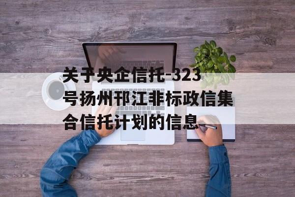 关于央企信托-323号扬州邗江非标政信集合信托计划的信息