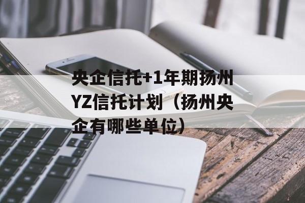 央企信托+1年期扬州YZ信托计划（扬州央企有哪些单位）