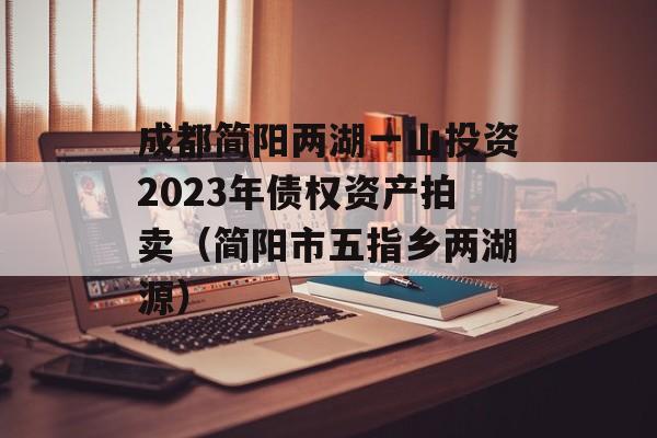 成都简阳两湖一山投资2023年债权资产拍卖（简阳市五指乡两湖源）