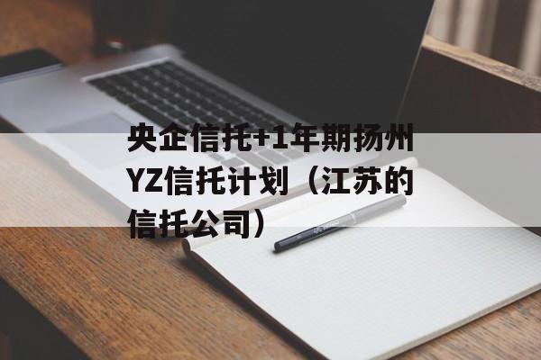 央企信托+1年期扬州YZ信托计划（江苏的信托公司）