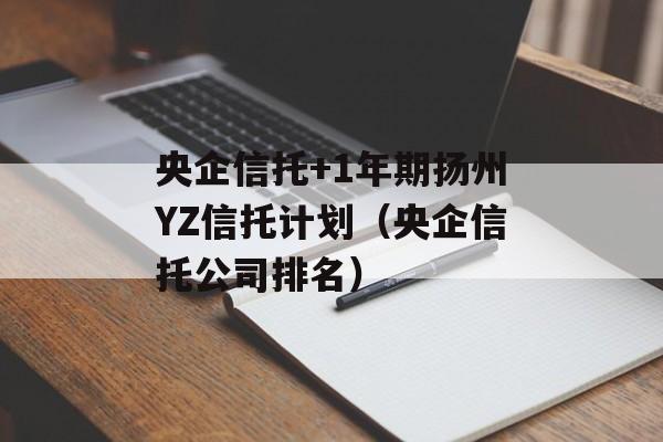 央企信托+1年期扬州YZ信托计划（央企信托公司排名）