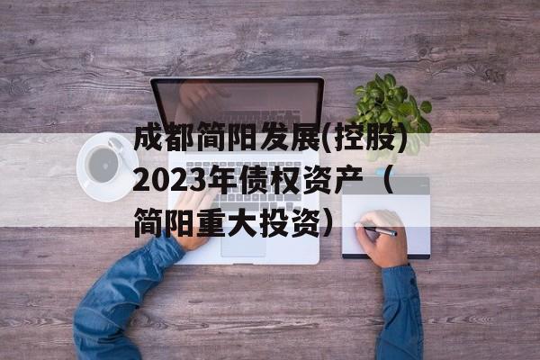 成都简阳发展(控股)2023年债权资产（简阳重大投资）