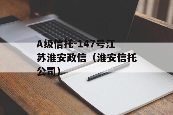 A级信托-147号江苏淮安政信（淮安信托公司）