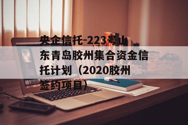 央企信托-223号山东青岛胶州集合资金信托计划（2020胶州签约项目）