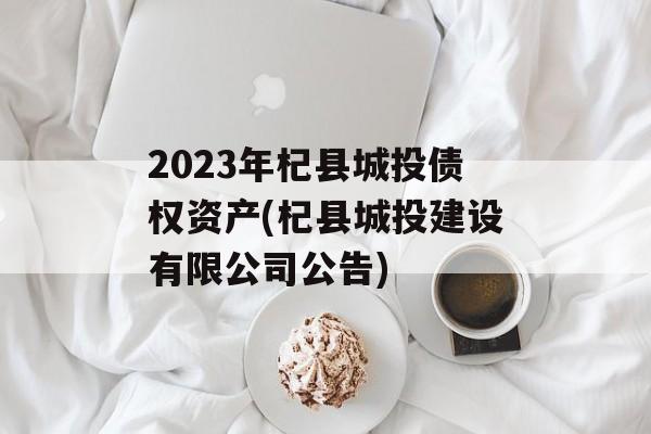 2023年杞县城投债权资产(杞县城投建设有限公司公告)