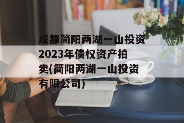 成都简阳两湖一山投资2023年债权资产拍卖(简阳两湖一山投资有限公司)