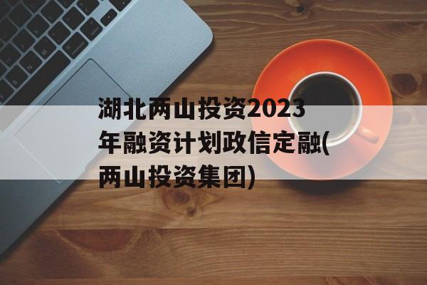 湖北两山投资2023年融资计划政信定融(两山投资集团)