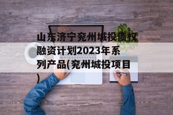山东济宁兖州城投债权融资计划2023年系列产品(兖州城投项目)