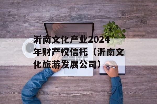 沂南文化产业2024年财产权信托（沂南文化旅游发展公司）