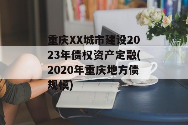 重庆XX城市建设2023年债权资产定融(2020年重庆地方债规模)