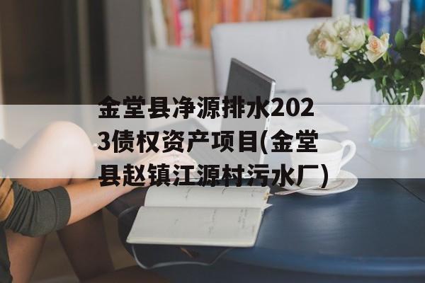 金堂县净源排水2023债权资产项目(金堂县赵镇江源村污水厂)