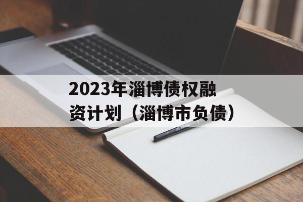 2023年淄博债权融资计划（淄博市负债）