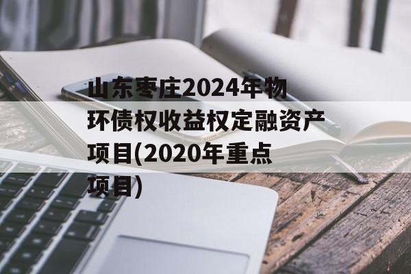 山东枣庄2024年物环债权收益权定融资产项目(2020年重点项目)