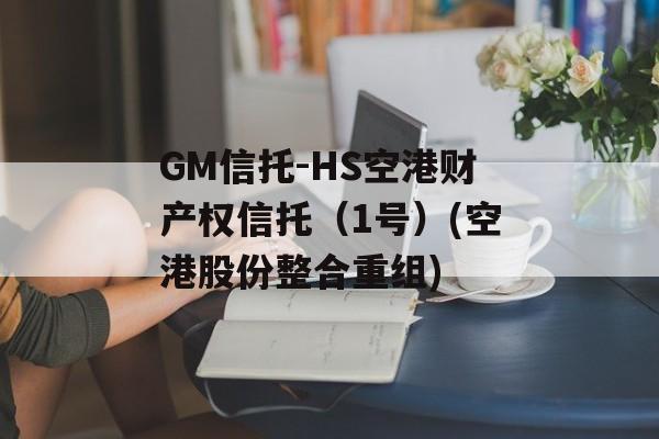 GM信托-HS空港财产权信托（1号）(空港股份整合重组)