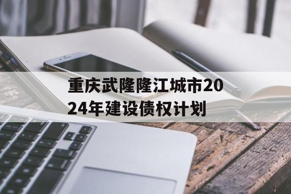 重庆武隆隆江城市2024年建设债权计划