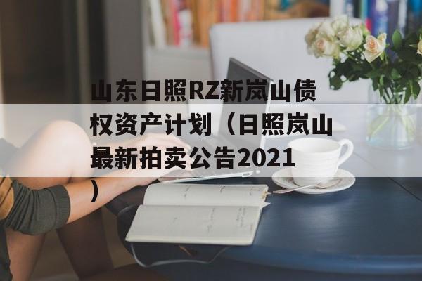 山东日照RZ新岚山债权资产计划（日照岚山最新拍卖公告2021）