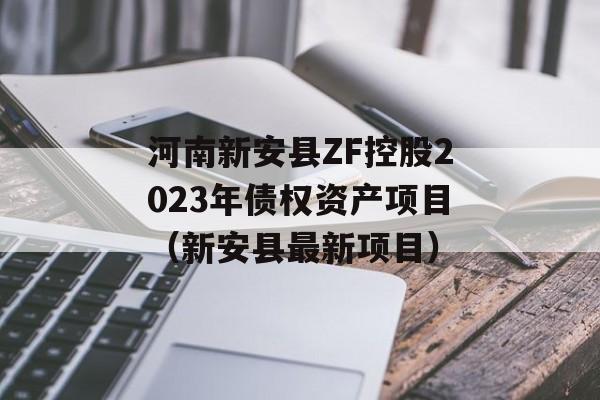 河南新安县ZF控股2023年债权资产项目（新安县最新项目）
