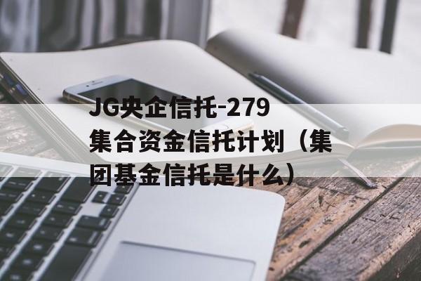 JG央企信托-279集合资金信托计划（集团基金信托是什么）