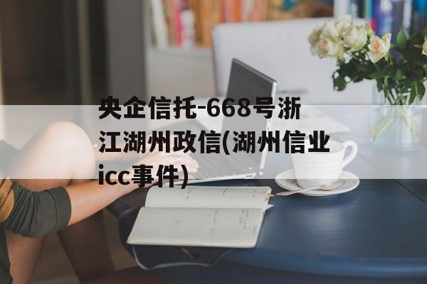 央企信托-668号浙江湖州政信(湖州信业icc事件)