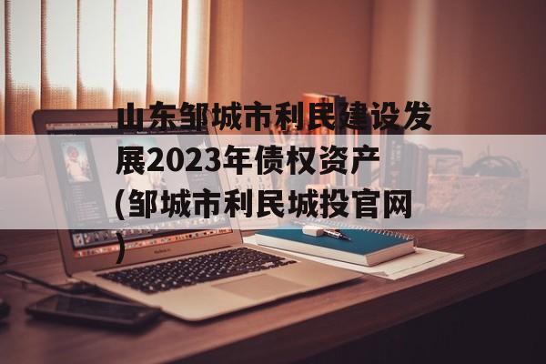 山东邹城市利民建设发展2023年债权资产(邹城市利民城投官网)