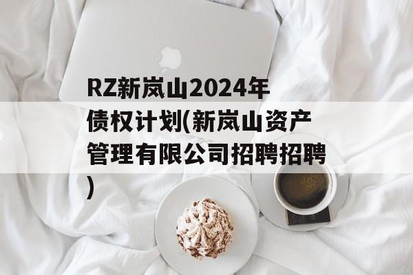 RZ新岚山2024年债权计划(新岚山资产管理有限公司招聘招聘)