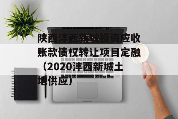陕西沣西新城投资应收账款债权转让项目定融（2020沣西新城土地供应）