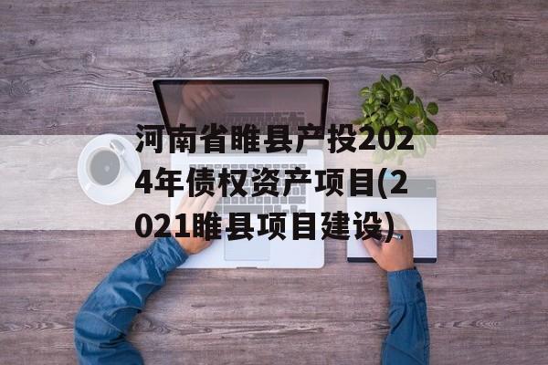 河南省睢县产投2024年债权资产项目(2021睢县项目建设)
