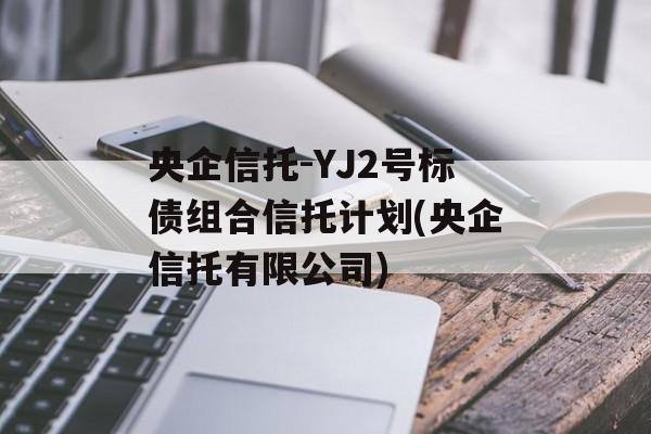 央企信托-YJ2号标债组合信托计划(央企信托有限公司)