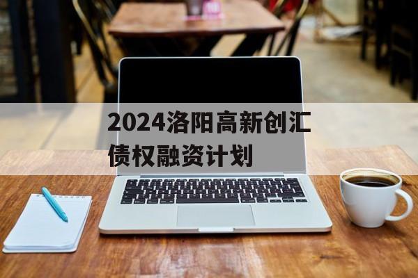 2024洛阳高新创汇债权融资计划