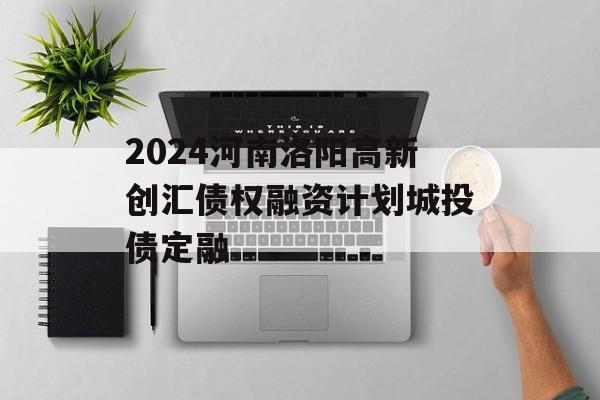 2024河南洛阳高新创汇债权融资计划城投债定融